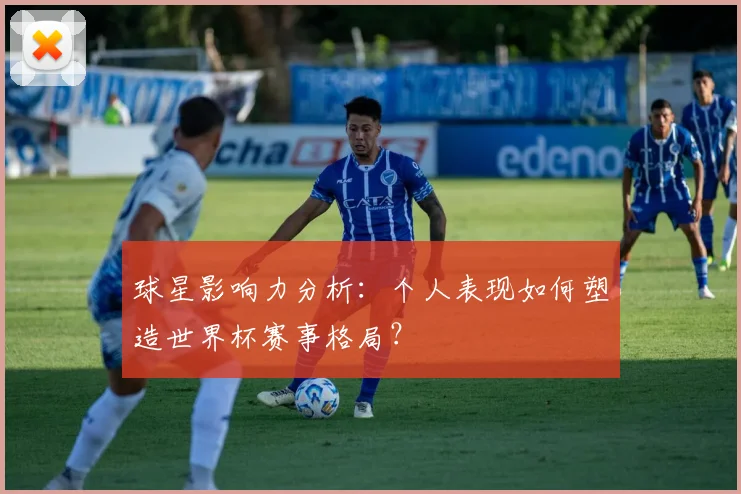 球星影响力分析：个人表现如何塑造世界杯赛事格局？