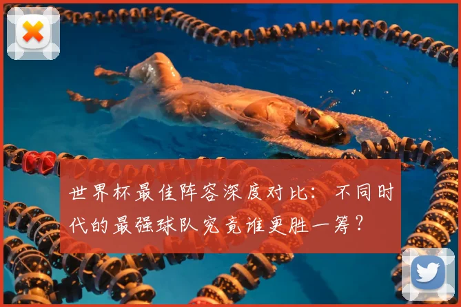 世界杯最佳阵容深度对比：不同时代的最强球队究竟谁更胜一筹？