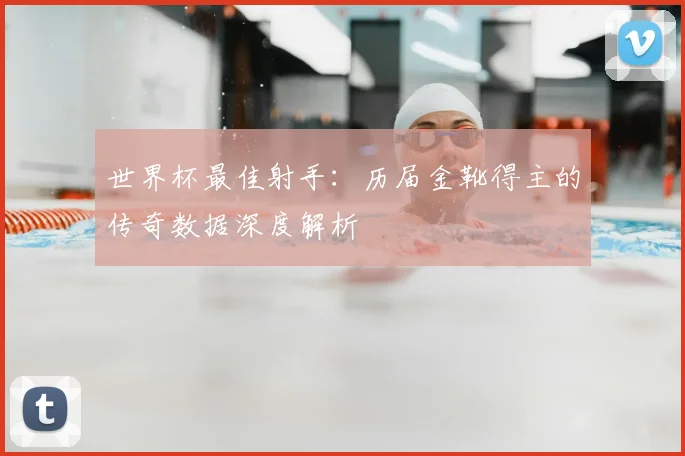 世界杯最佳射手：历届金靴得主的传奇数据深度解析