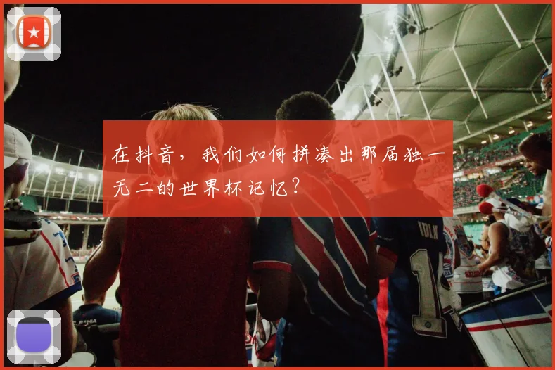 在抖音，我们如何拼凑出那届独一无二的世界杯记忆？