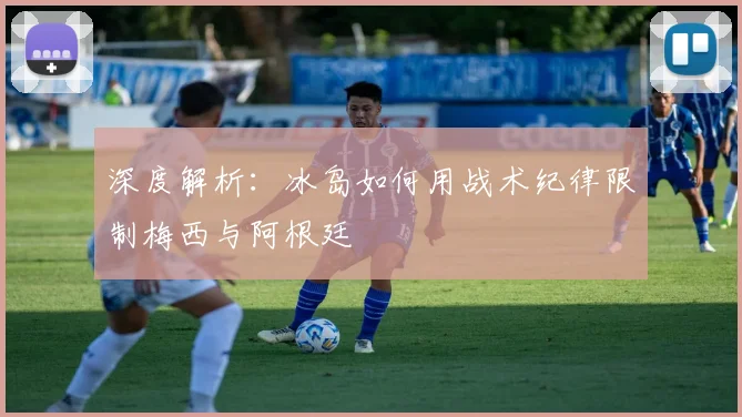 深度解析:冰岛如何用战术纪律限制梅西与阿根廷