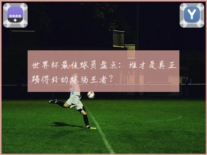 世界杯最佳球员盘点：谁才是真正踢得好的球场王者？