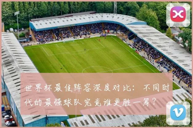 世界杯最佳阵容深度对比：不同时代的最强球队究竟谁更胜一筹？