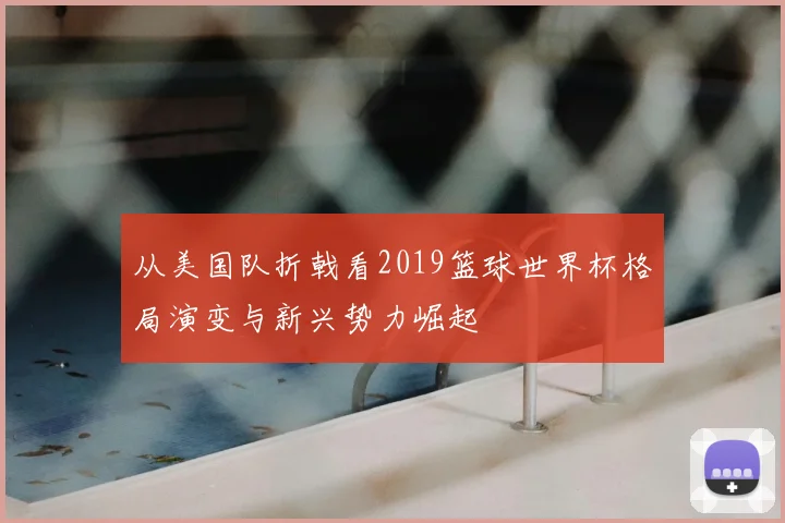 从美国队折戟看2019篮球世界杯格局演变与新兴势力崛起