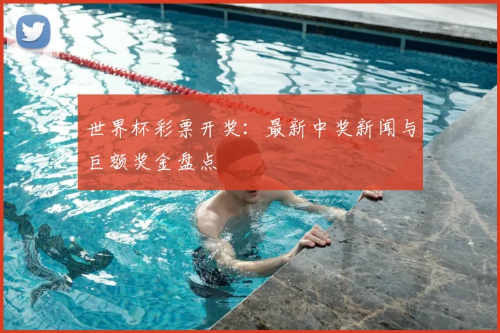 世界杯彩票开奖:最新中奖新闻与巨额奖金盘点