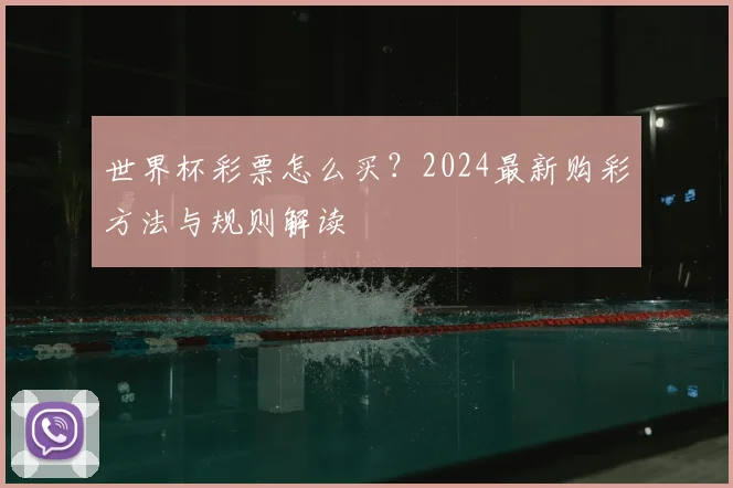 世界杯彩票怎么买?2024最新购彩方法与规则解读