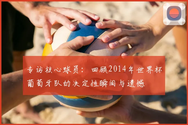 专访核心球员:回顾2014年世界杯葡萄牙队的决定性瞬间与遗憾