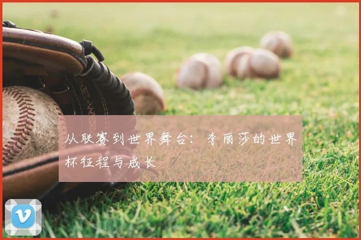 从联赛到世界舞台：李丽莎的世界杯征程与成长