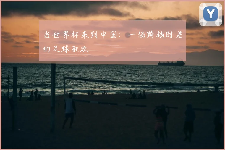 当世界杯来到中国：一场跨越时差的足球狂欢