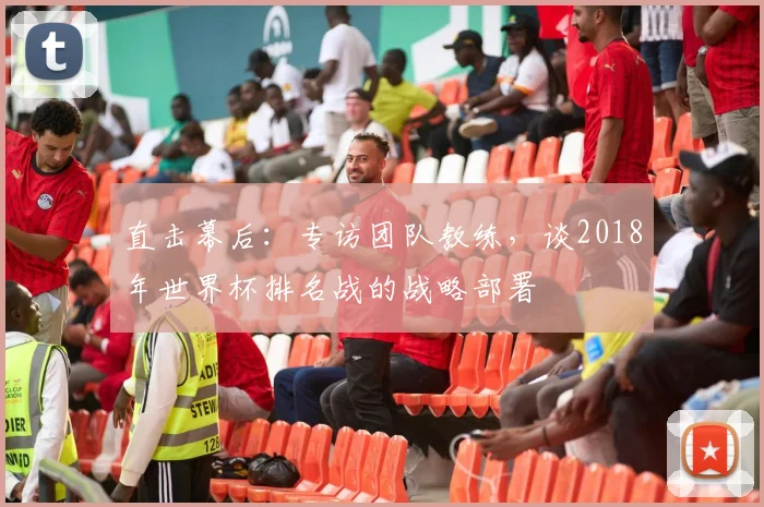 直击幕后:专访团队教练,谈2018年世界杯排名战的战略部署