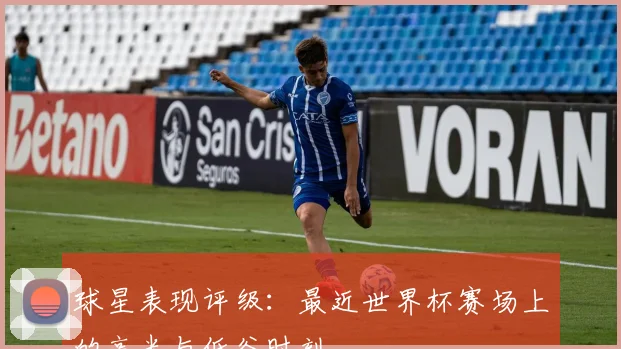 球星表现评级：最近世界杯赛场上的高光与低谷时刻
