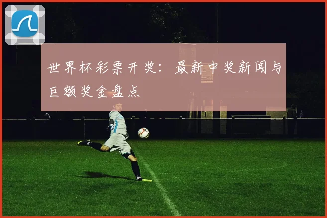 世界杯彩票开奖：最新中奖新闻与巨额奖金盘点