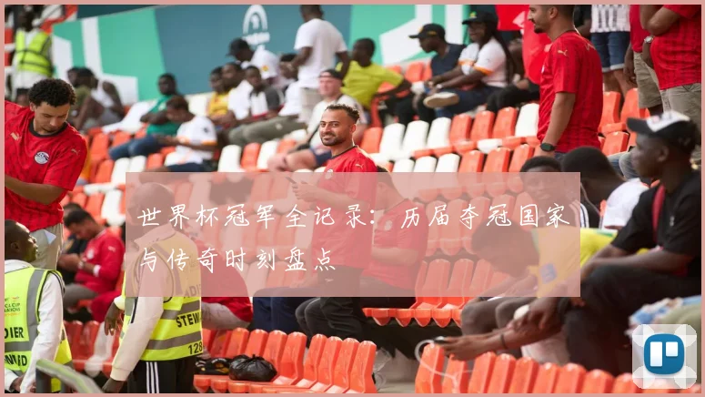 世界杯冠军全记录：历届夺冠国家与传奇时刻盘点