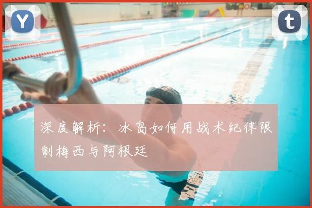 深度解析：冰岛如何用战术纪律限制梅西与阿根廷