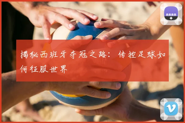 揭秘西班牙夺冠之路:传控足球如何征服世界