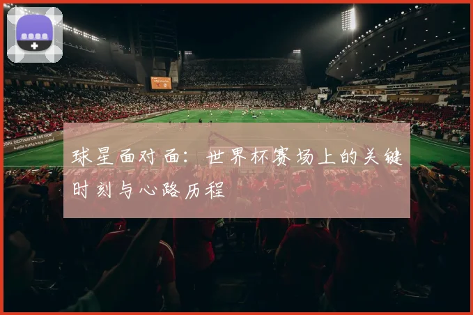 球星面对面：世界杯赛场上的关键时刻与心路历程