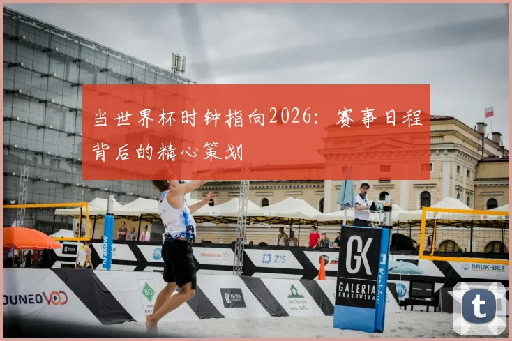 当世界杯时钟指向2026：赛事日程背后的精心策划