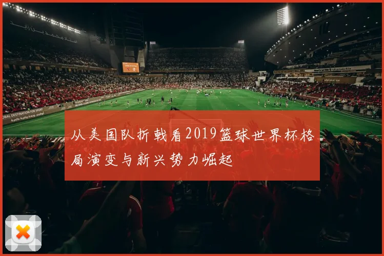 从美国队折戟看2019篮球世界杯格局演变与新兴势力崛起