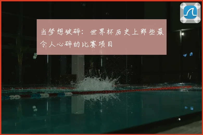当梦想破碎：世界杯历史上那些最令人心碎的比赛项目