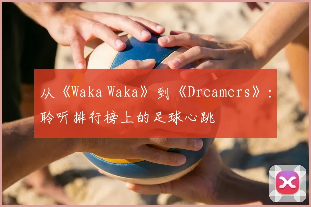 从《Waka Waka》到《Dreamers》：聆听排行榜上的足球心跳