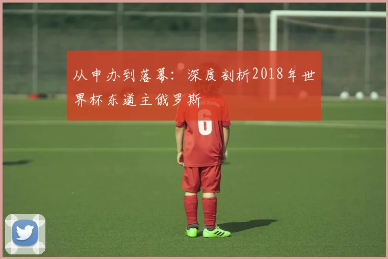 从申办到落幕:深度剖析2018年世界杯东道主俄罗斯