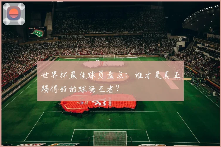 世界杯最佳球员盘点：谁才是真正踢得好的球场王者？