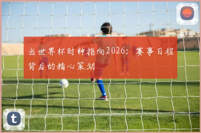 当世界杯时钟指向2026：赛事日程背后的精心策划