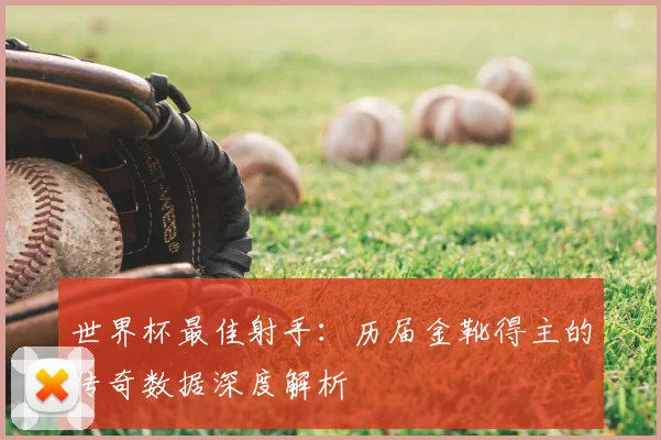 世界杯最佳射手：历届金靴得主的传奇数据深度解析