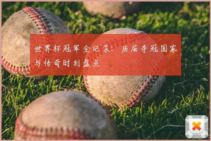 世界杯冠军全记录:历届夺冠国家与传奇时刻盘点