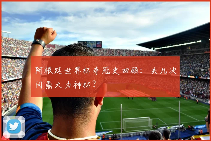 阿根廷世界杯夺冠史回顾：共几次问鼎大力神杯？