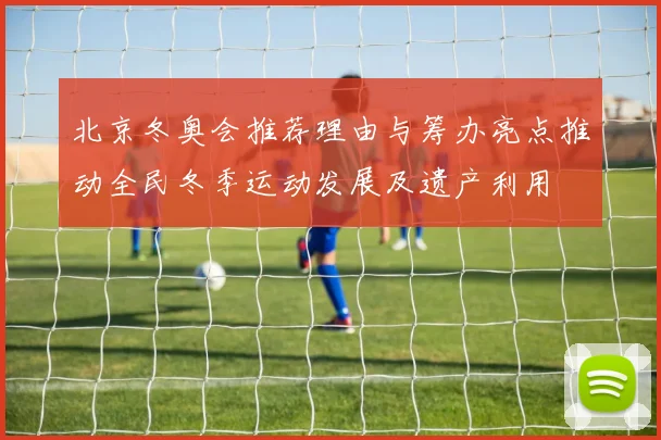 北京冬奥会推荐理由与筹办亮点推动全民冬季运动发展及遗产利用
