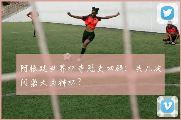 阿根廷世界杯夺冠史回顾：共几次问鼎大力神杯？