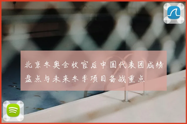 北京冬奥会收官后中国代表团成绩盘点与未来冬季项目备战重点