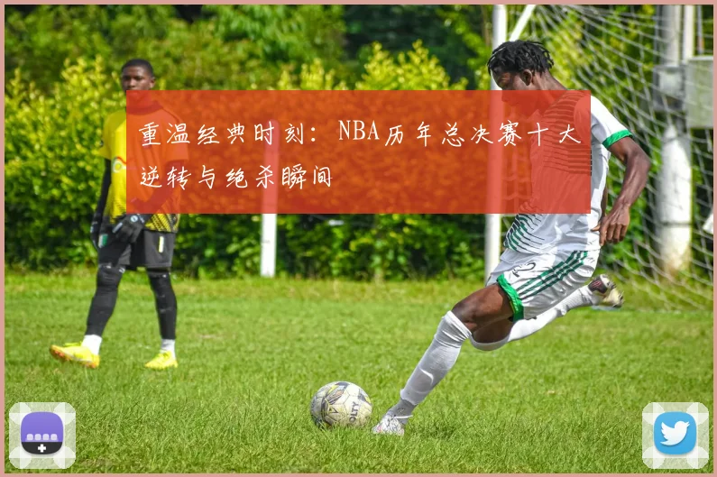 重温经典时刻：NBA历年总决赛十大逆转与绝杀瞬间