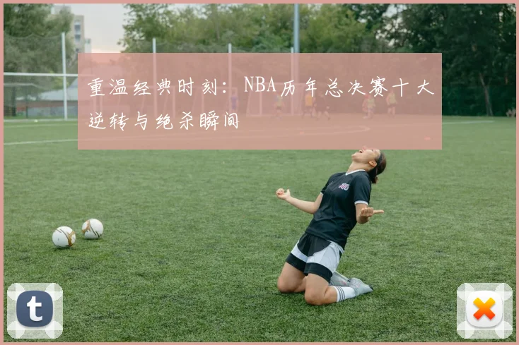 重温经典时刻：NBA历年总决赛十大逆转与绝杀瞬间