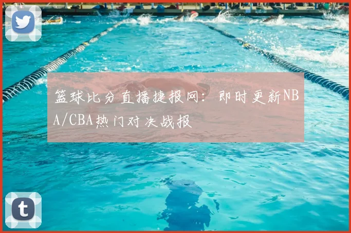 篮球比分直播捷报网：即时更新NBA/CBA热门对决战报