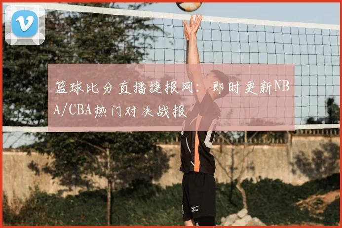 篮球比分直播捷报网：即时更新NBA/CBA热门对决战报