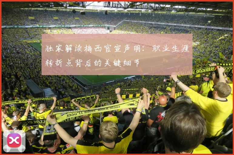 独家解读梅西官宣声明：职业生涯转折点背后的关键细节