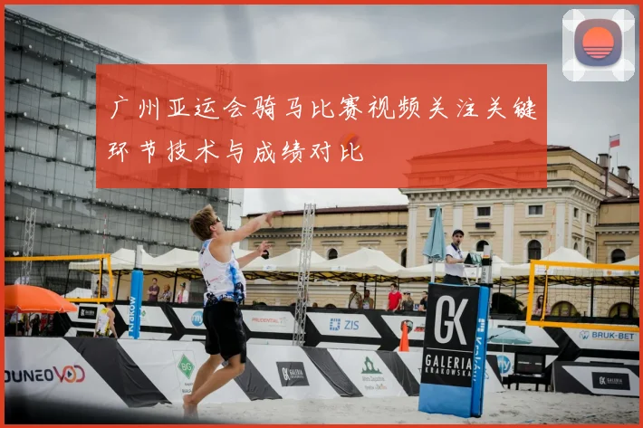 广州亚运会骑马比赛视频关注关键环节技术与成绩对比